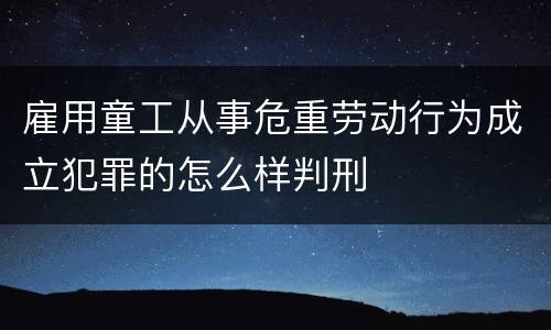雇用童工从事危重劳动行为成立犯罪的怎么样判刑