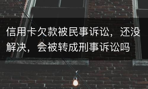 信用卡欠款被民事诉讼，还没解决，会被转成刑事诉讼吗