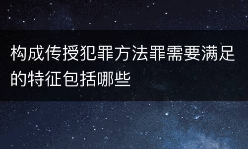 构成传授犯罪方法罪需要满足的特征包括哪些
