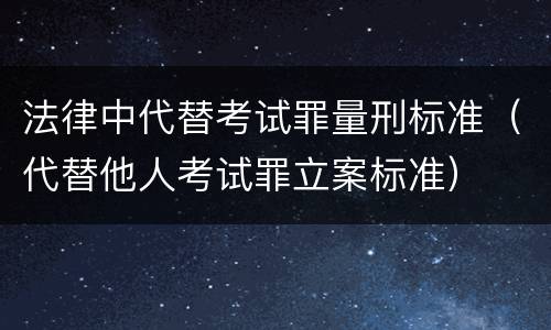 法律中代替考试罪量刑标准（代替他人考试罪立案标准）