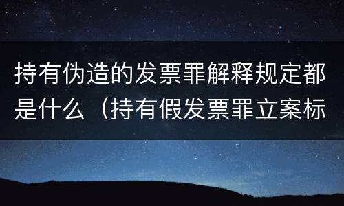 持有伪造的发票罪解释规定都是什么（持有假发票罪立案标准）