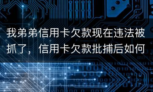 我弟弟信用卡欠款现在违法被抓了，信用卡欠款批捕后如何偿还