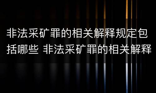非法采矿罪的相关解释规定包括哪些 非法采矿罪的相关解释规定包括哪些行为