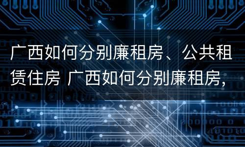 广西如何分别廉租房、公共租赁住房 广西如何分别廉租房,公共租赁住房和住宅
