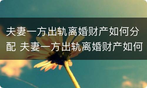 夫妻一方出轨离婚财产如何分配 夫妻一方出轨离婚财产如何分配呢