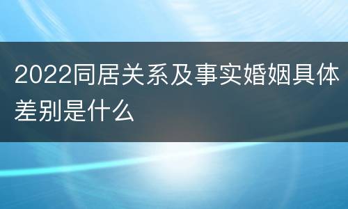 2022同居关系及事实婚姻具体差别是什么