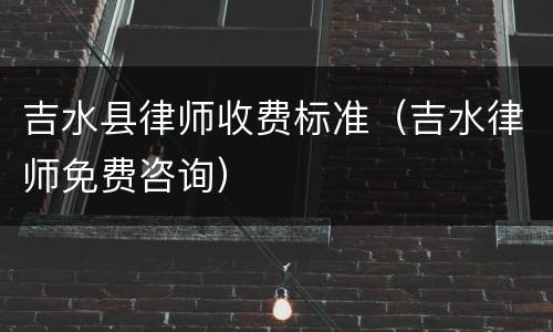 吉水县律师收费标准（吉水律师免费咨询）