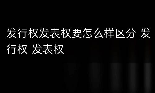 发行权发表权要怎么样区分 发行权 发表权