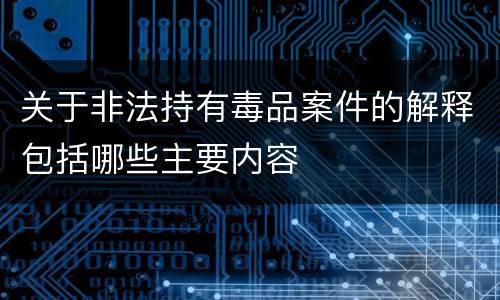 关于非法持有毒品案件的解释包括哪些主要内容