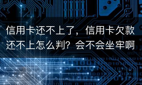 信用卡还不上了，信用卡欠款还不上怎么判？会不会坐牢啊