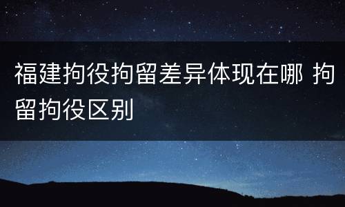 福建拘役拘留差异体现在哪 拘留拘役区别
