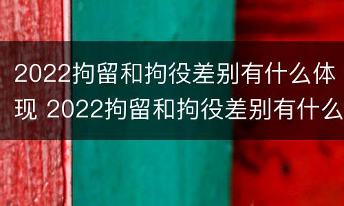 2022拘留和拘役差别有什么体现 2022拘留和拘役差别有什么体现呢