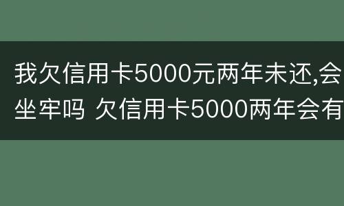 我欠信用卡5000元两年未还,会坐牢吗 欠信用卡5000两年会有多少利息
