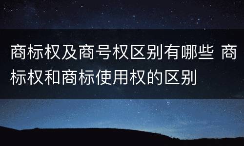 商标权及商号权区别有哪些 商标权和商标使用权的区别