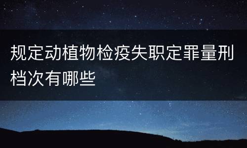 规定动植物检疫失职定罪量刑档次有哪些