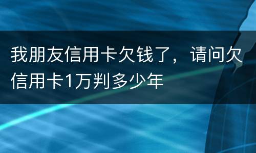 我朋友信用卡欠钱了，请问欠信用卡1万判多少年