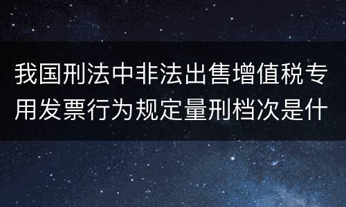 我国刑法中非法出售增值税专用发票行为规定量刑档次是什么