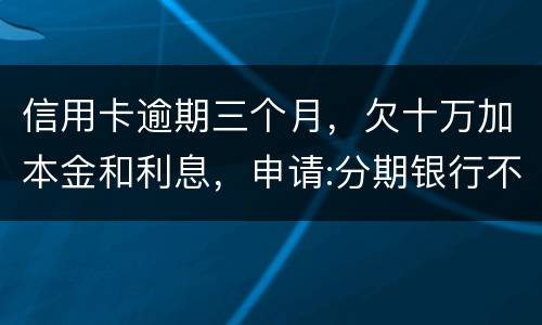信用卡逾期三个月，欠十万加本金和利息，申请:分期银行不协商