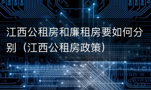 江西公租房和廉租房要如何分别（江西公租房政策）