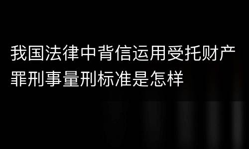 我国法律中背信运用受托财产罪刑事量刑标准是怎样