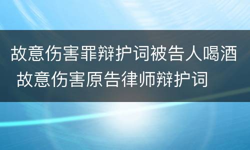 故意伤害罪辩护词被告人喝酒 故意伤害原告律师辩护词