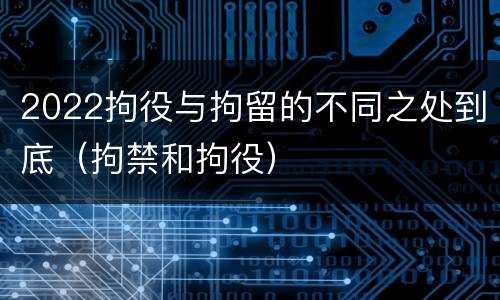 2022拘役与拘留的不同之处到底（拘禁和拘役）