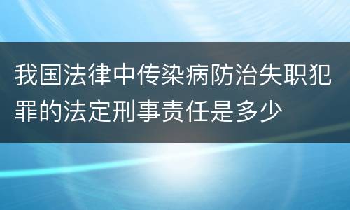 我国法律中传染病防治失职犯罪的法定刑事责任是多少