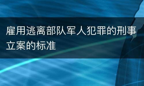 雇用逃离部队军人犯罪的刑事立案的标准
