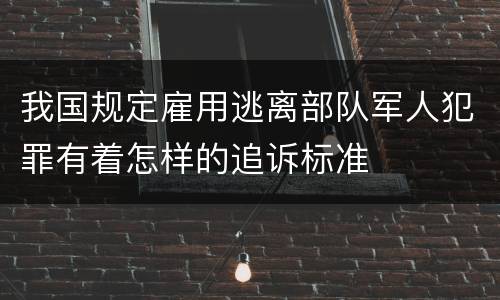 我国规定雇用逃离部队军人犯罪有着怎样的追诉标准