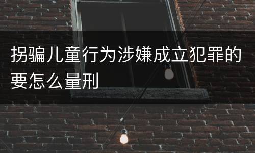 拐骗儿童行为涉嫌成立犯罪的要怎么量刑