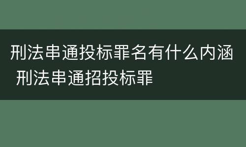 刑法串通投标罪名有什么内涵 刑法串通招投标罪