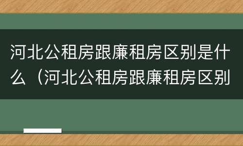 河北公租房跟廉租房区别是什么（河北公租房跟廉租房区别是什么呢）