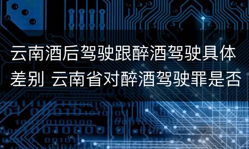 云南酒后驾驶跟醉酒驾驶具体差别 云南省对醉酒驾驶罪是否有新的量刑标准