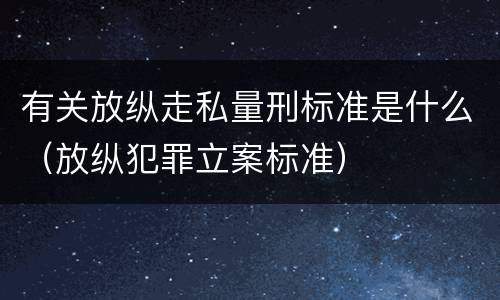 有关放纵走私量刑标准是什么（放纵犯罪立案标准）
