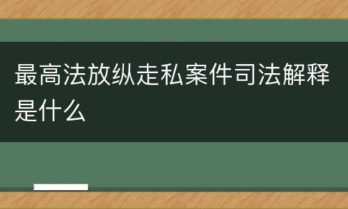最高法放纵走私案件司法解释是什么