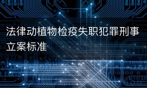 法律动植物检疫失职犯罪刑事立案标准