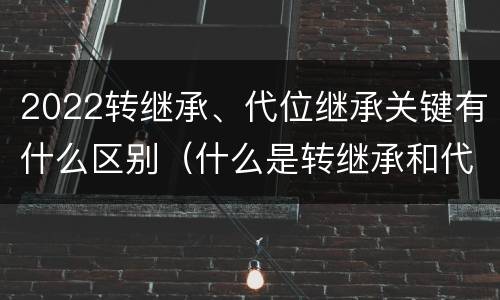 2022转继承、代位继承关键有什么区别（什么是转继承和代位继承）