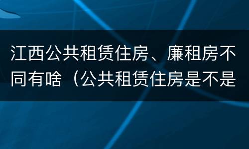 江西公共租赁住房、廉租房不同有啥（公共租赁住房是不是廉租房）