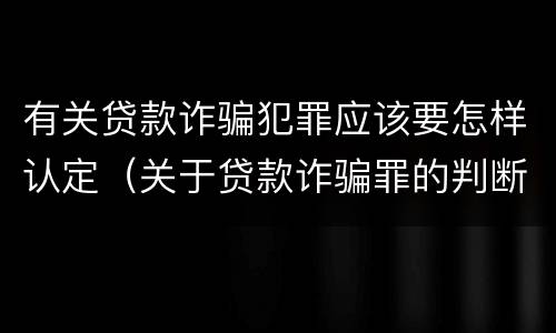 有关贷款诈骗犯罪应该要怎样认定（关于贷款诈骗罪的判断）