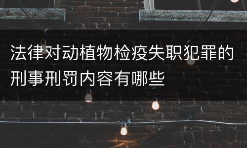 法律对动植物检疫失职犯罪的刑事刑罚内容有哪些