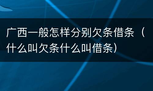 广西一般怎样分别欠条借条（什么叫欠条什么叫借条）