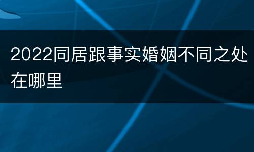 2022同居跟事实婚姻不同之处在哪里 2022同居跟事实婚姻不同之处在哪里