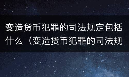 变造货币犯罪的司法规定包括什么（变造货币犯罪的司法规定包括什么行为）