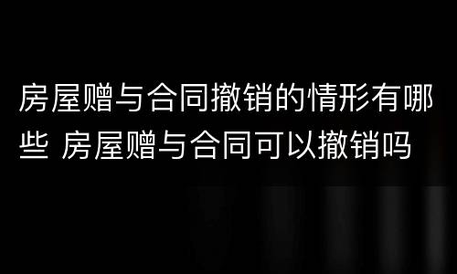 房屋赠与合同撤销的情形有哪些 房屋赠与合同可以撤销吗