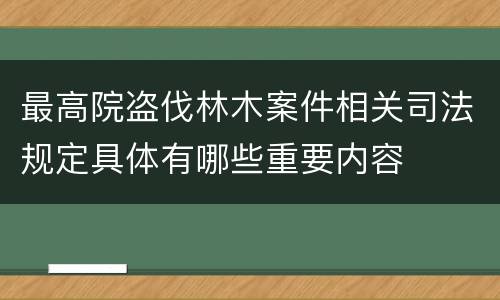 最高院盗伐林木案件相关司法规定具体有哪些重要内容
