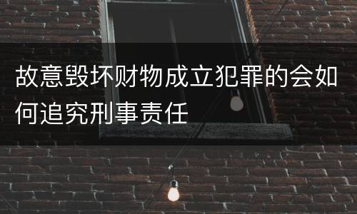 故意毁坏财物成立犯罪的会如何追究刑事责任
