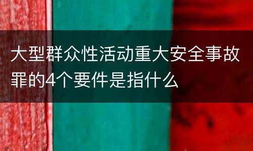 大型群众性活动重大安全事故罪的4个要件是指什么