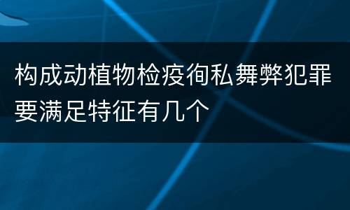 构成动植物检疫徇私舞弊犯罪要满足特征有几个