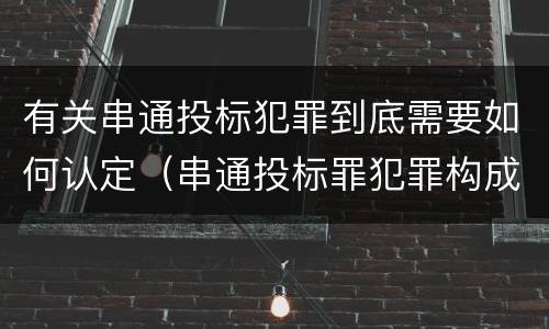 有关串通投标犯罪到底需要如何认定（串通投标罪犯罪构成）