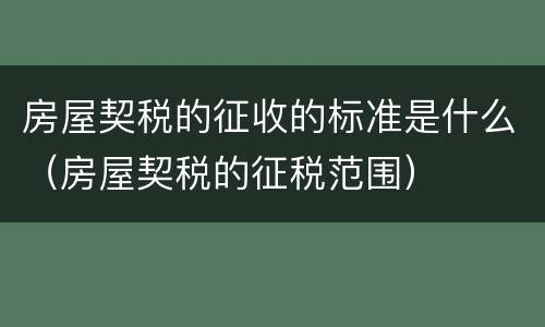 房屋契税的征收的标准是什么（房屋契税的征税范围）